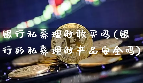 银行私募理财敢买吗(银行的私募理财产品安全吗)_https://www.cangshenghg.com_北交所_第1张