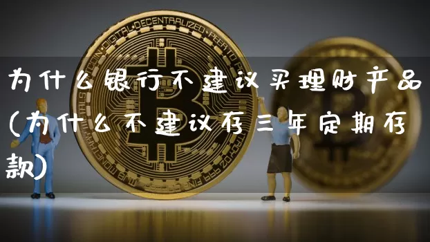 为什么银行不建议买理财产品(为什么不建议存三年定期存款)_https://www.cangshenghg.com_北交所_第1张