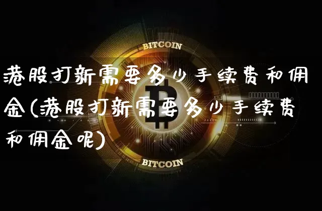 港股打新需要多少手续费和佣金(港股打新需要多少手续费和佣金呢)_https://www.cangshenghg.com_北交所_第1张