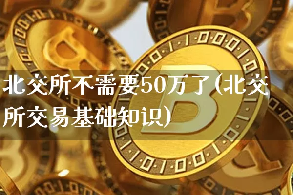 北交所不需要50万了(北交所交易基础知识)_https://www.cangshenghg.com_财经新闻_第1张