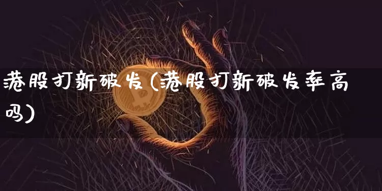 港股打新破发(港股打新破发率高吗)_https://www.cangshenghg.com_财经新闻_第1张