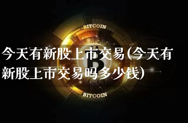 今天有新股上市交易(今天有新股上市交易吗多少钱)_https://www.cangshenghg.com_创业板_第1张