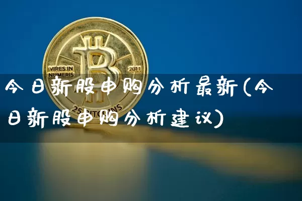 今日新股申购分析最新(今日新股申购分析建议)_https://www.cangshenghg.com_A股_第1张
