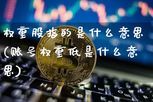 权重股指的是什么意思(账号权重低是什么意思)_A股_第1张_华信财经网 权重股指的是什么意思(账号权重低是什么意思)_https://www.cangshenghg.com_A股_第1张