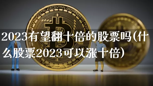 2023有望翻十倍的股票吗(什么股票2023可以涨十倍)_https://www.cangshenghg.com_A股_第1张