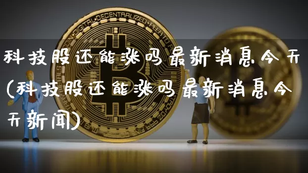 科技股还能涨吗最新消息今天(科技股还能涨吗最新消息今天新闻)_https://www.cangshenghg.com_创业板_第1张