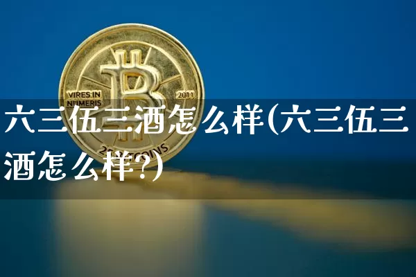 六三伍三酒怎么样(六三伍三酒怎么样?)_https://www.cangshenghg.com_创业板_第1张