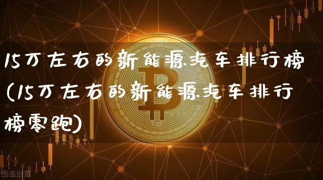 15万左右的新能源汽车排行榜(15万左右的新能源汽车排行榜零跑)_https://www.cangshenghg.com_财经新闻_第1张