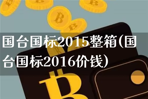 国台国标2015整箱(国台国标2016价钱)_https://www.cangshenghg.com_北交所_第1张