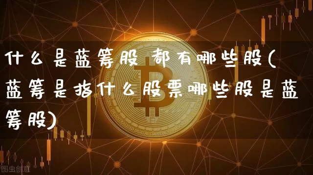 什么是蓝筹股 都有哪些股(蓝筹是指什么股票哪些股是蓝筹股)_https://www.cangshenghg.com_创业板_第1张