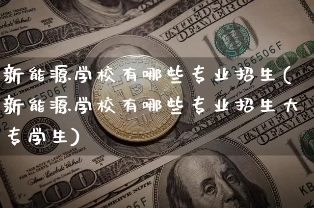 新能源学校有哪些专业招生(新能源学校有哪些专业招生大专学生)_https://www.cangshenghg.com_创业板_第1张