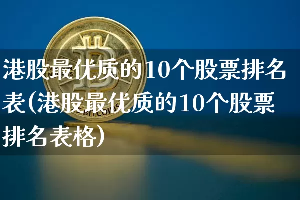 港股最优质的10个股票排名表(港股最优质的10个股票排名表格)_https://www.cangshenghg.com_创业板_第1张