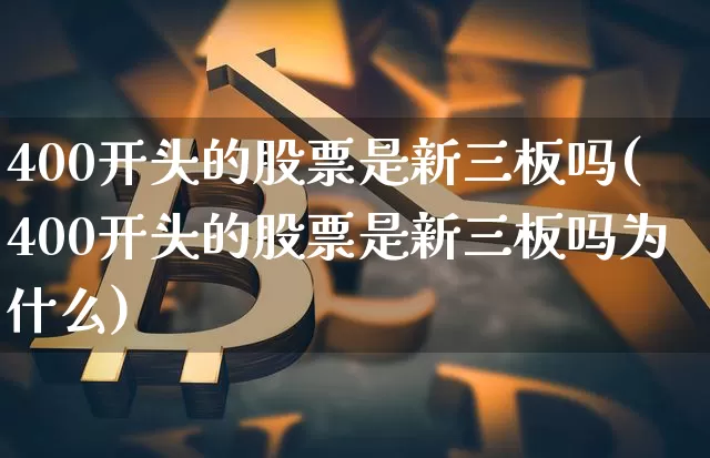 400开头的股票是新三板吗(400开头的股票是新三板吗为什么)_https://www.cangshenghg.com_科创板_第1张