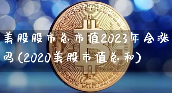 美股股市总市值2023年会涨吗(2020美股市值总和)_https://www.cangshenghg.com_北交所_第1张