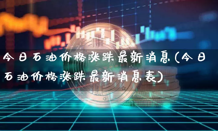 今日石油价格涨跌最新消息(今日石油价格涨跌最新消息表)_https://www.cangshenghg.com_财经新闻_第1张