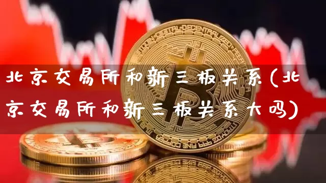 北京交易所和新三板关系(北京交易所和新三板关系大吗)_https://www.cangshenghg.com_科创板_第1张