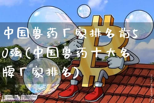 中国兽药厂家排名前50强(中国兽药十大名牌厂家排名)_https://www.cangshenghg.com_财经新闻_第1张