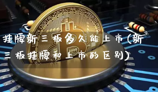 挂牌新三板多久能上市(新三板挂牌和上市的区别)_https://www.cangshenghg.com_创业板_第1张