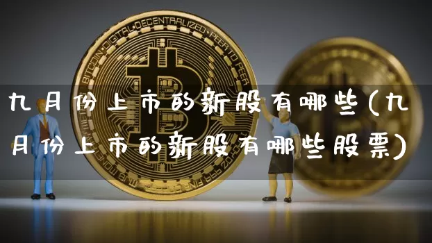 九月份上市的新股有哪些(九月份上市的新股有哪些股票)_https://www.cangshenghg.com_北交所_第1张