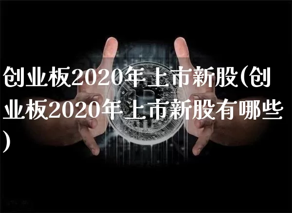 创业板2020年上市新股(创业板2020年上市新股有哪些)_https://www.cangshenghg.com_财经新闻_第1张