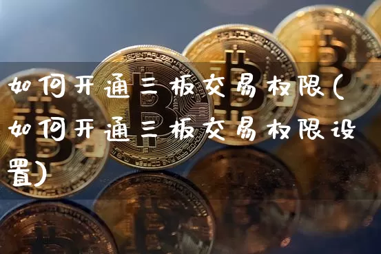 如何开通三板交易权限(如何开通三板交易权限设置)_https://www.cangshenghg.com_北交所_第1张
