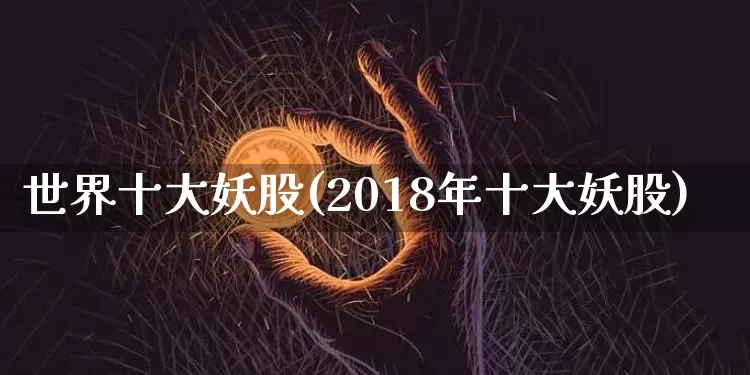 世界十大妖股(2018年十大妖股)_财经新闻_第1张_华信财经网 世界十大妖股(2018年十大妖股)_https://www.cangshenghg.com_财经新闻_第1张