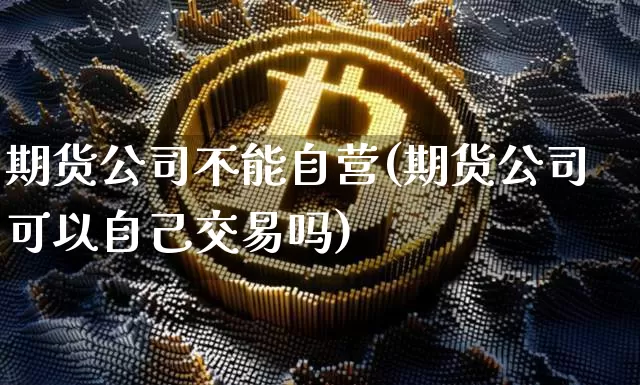 期货公司不能自营(期货公司可以自己交易吗)_https://www.cangshenghg.com_A股_第1张
