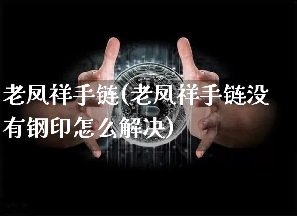 老凤祥手链(老凤祥手链没有钢印怎么解决)_https://www.cangshenghg.com_北交所_第1张