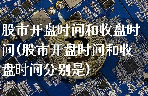 股市开盘时间和收盘时间(股市开盘时间和收盘时间分别是)_https://www.cangshenghg.com_创业板_第1张