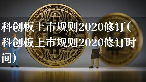 科创板上市规则2020修订(科创板上市规则2020修订时间)_https://www.cangshenghg.com_财经新闻_第1张