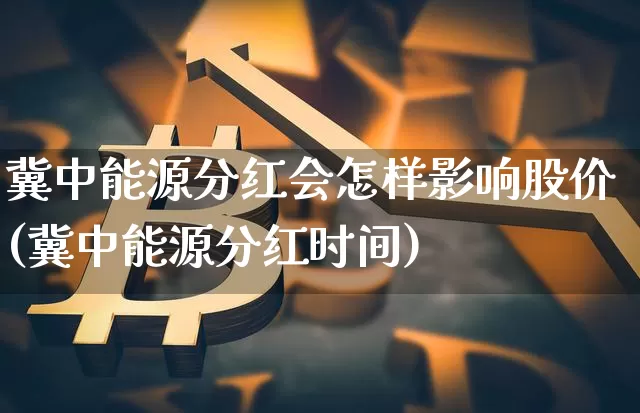 冀中能源分红会怎样影响股价(冀中能源分红时间)_https://www.cangshenghg.com_科创板_第1张