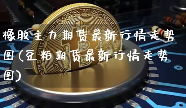 橡胶主力期货最新行情走势图(豆粕期货最新行情走势图)_https://www.cangshenghg.com_创业板_第1张