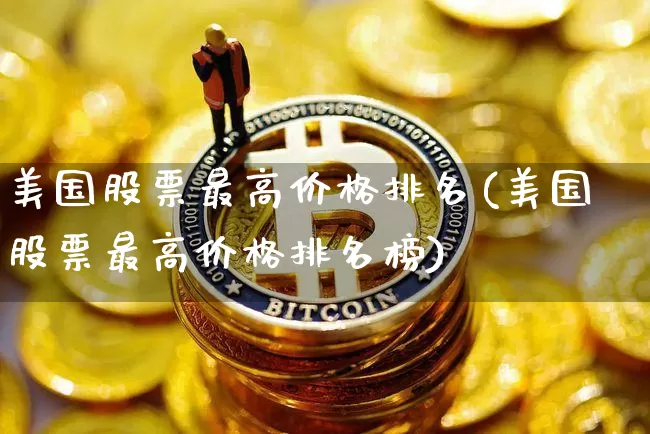 美国股票最高价格排名(美国股票最高价格排名榜)_https://www.cangshenghg.com_创业板_第1张