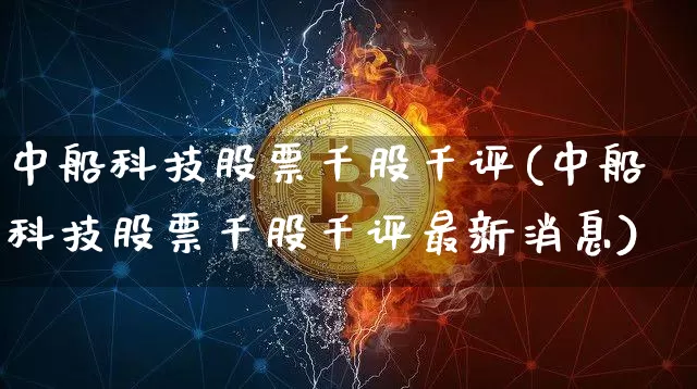 中船科技股票千股千评(中船科技股票千股千评最新消息)_https://www.cangshenghg.com_北交所_第1张