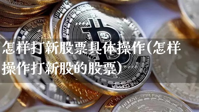 怎样打新股票具体操作(怎样操作打新股的股票)_https://www.cangshenghg.com_北交所_第1张