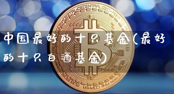 中国最好的十只基金(最好的十只白酒基金)_https://www.cangshenghg.com_北交所_第1张
