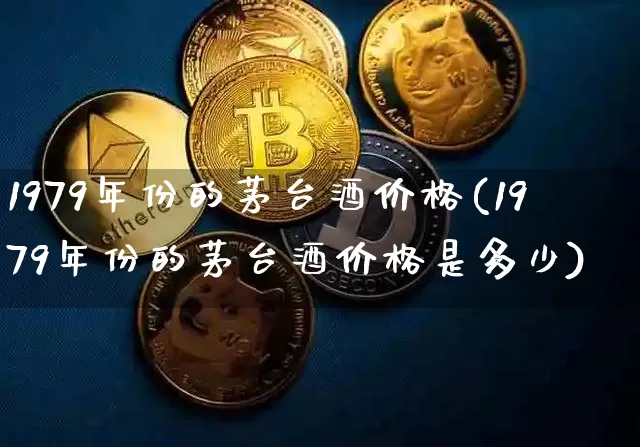 1979年份的茅台酒价格(1979年份的茅台酒价格是多少)_创业板_第1张_华信财经网 1979年份的茅台酒价格(1979年份的茅台酒价格是多少)_https://www.cangshenghg.com_创业板_第1张