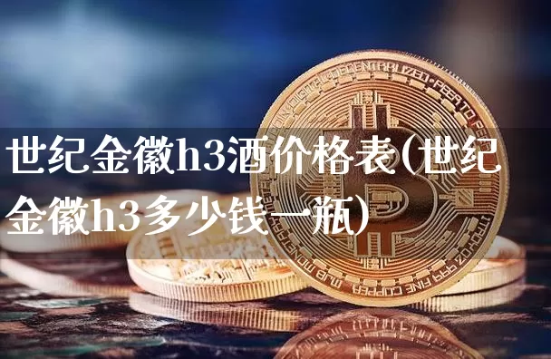 世纪金徽h3酒价格表(世纪金徽h3多少钱一瓶)_https://www.cangshenghg.com_创业板_第1张