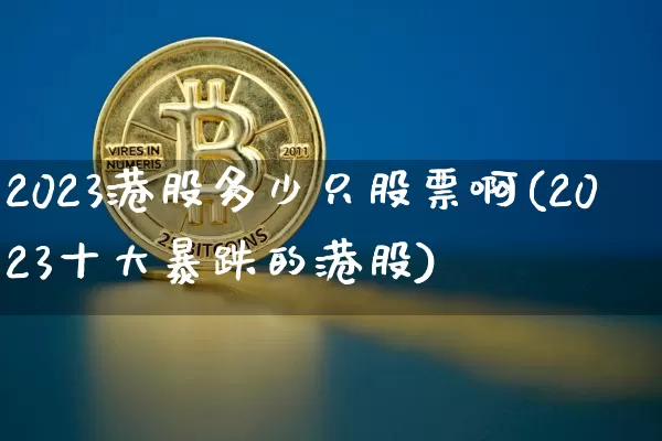 2023港股多少只股票啊(2023十大暴跌的港股)_https://www.cangshenghg.com_A股_第1张
