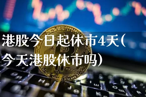 港股今日起休市4天(今天港股休市吗)_https://www.cangshenghg.com_财经新闻_第1张