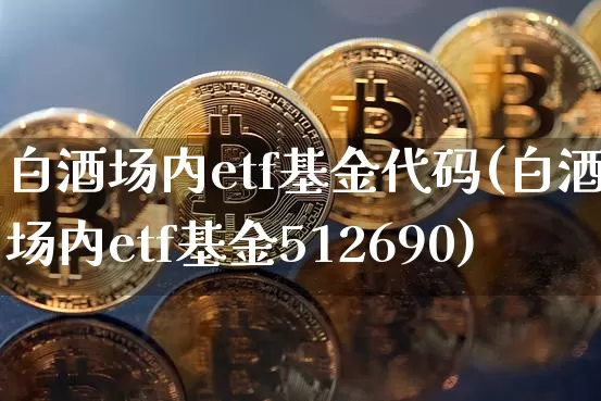 白酒场内etf基金代码(白酒场内etf基金512690)_https://www.cangshenghg.com_财经新闻_第1张