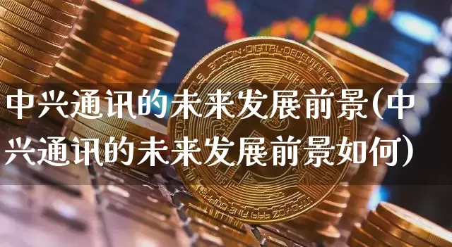 中兴通讯的未来发展前景(中兴通讯的未来发展前景如何)_https://www.cangshenghg.com_北交所_第1张