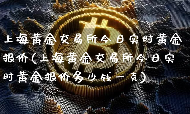 上海黄金交易所今日实时黄金报价(上海黄金交易所今日实时黄金报价多少钱一克)_https://www.cangshenghg.com_科创板_第1张