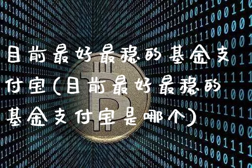 目前最好最稳的基金支付宝(目前最好最稳的基金支付宝是哪个)_https://www.cangshenghg.com_科创板_第1张