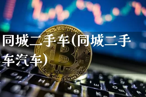 同城二手车(同城二手车汽车)_https://www.cangshenghg.com_北交所_第1张