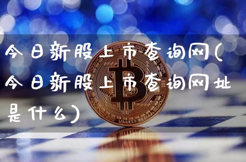 今日新股上市查询网(今日新股上市查询网址是什么)_https://www.cangshenghg.com_科创板_第1张