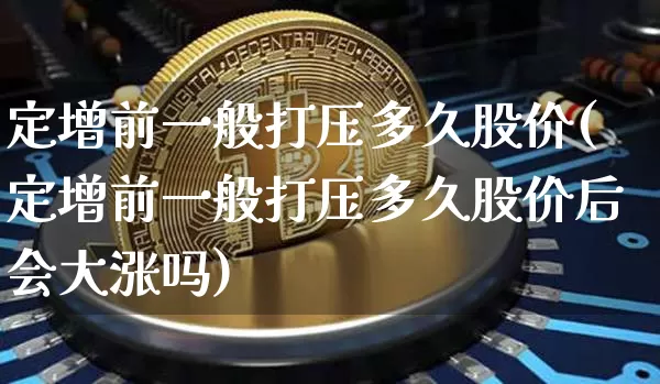 定增前一般打压多久股价(定增前一般打压多久股价后会大涨吗)_https://www.cangshenghg.com_财经新闻_第1张