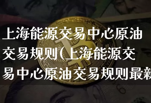 上海能源交易中心原油交易规则(上海能源交易中心原油交易规则最新)_https://www.cangshenghg.com_A股_第1张