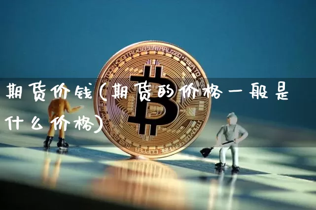 期货价钱(期货的价格一般是什么价格)_https://www.cangshenghg.com_创业板_第1张