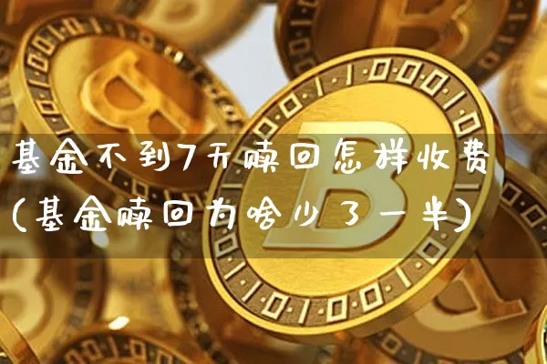 基金不到7天赎回怎样收费(基金赎回为啥少了一半)_https://www.cangshenghg.com_北交所_第1张